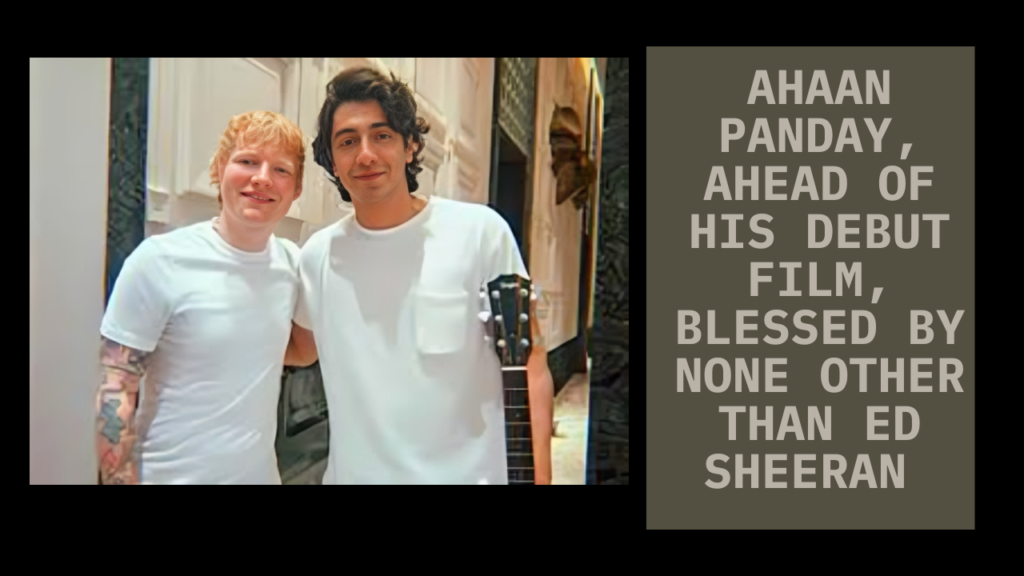 Ahaan Panday, ahead of his debut film, blessed by none other than Ed Sheeran