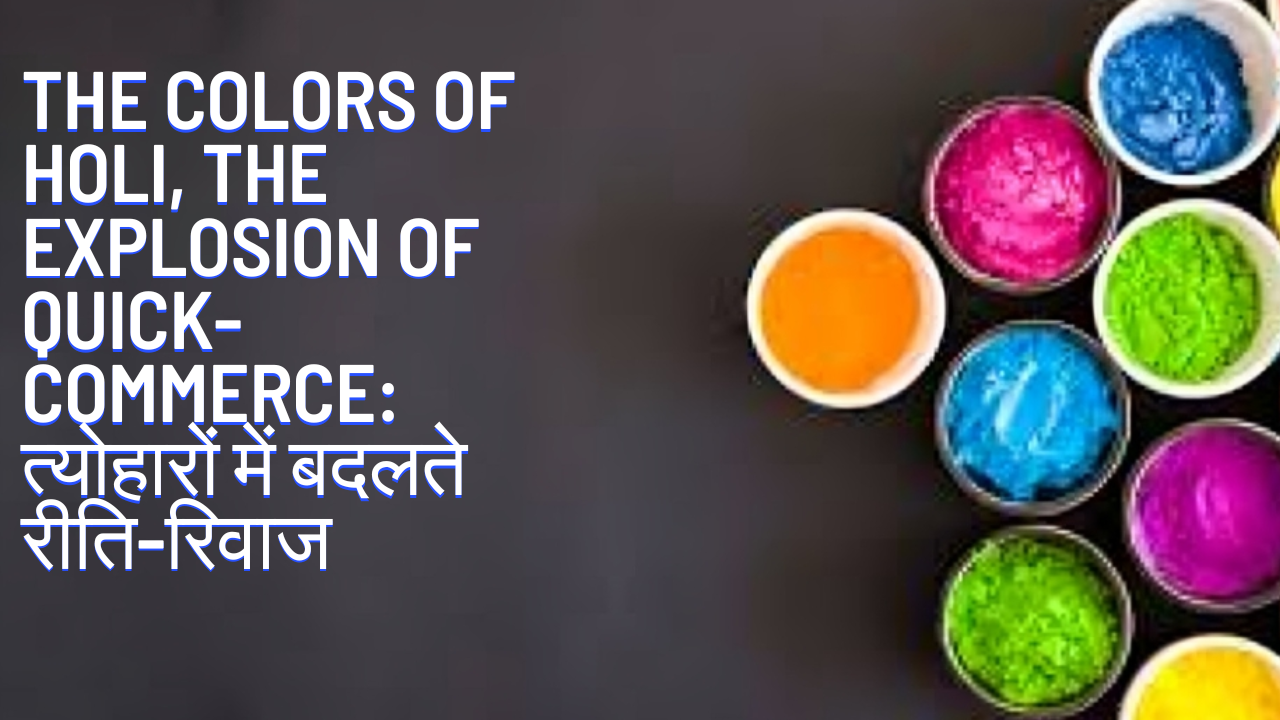 The colors of Holi, the explosion of Quick-Commerce: त्योहारों में बदलते रीति-रिवाज