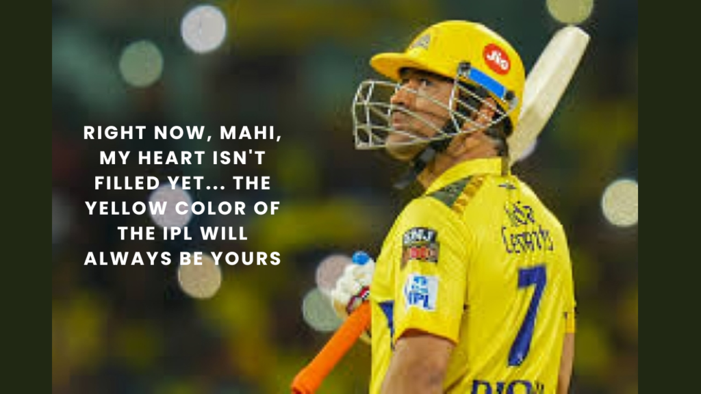 Right now, Mahi, my heart isn't filled yet... The yellow color of the IPL will always be yours