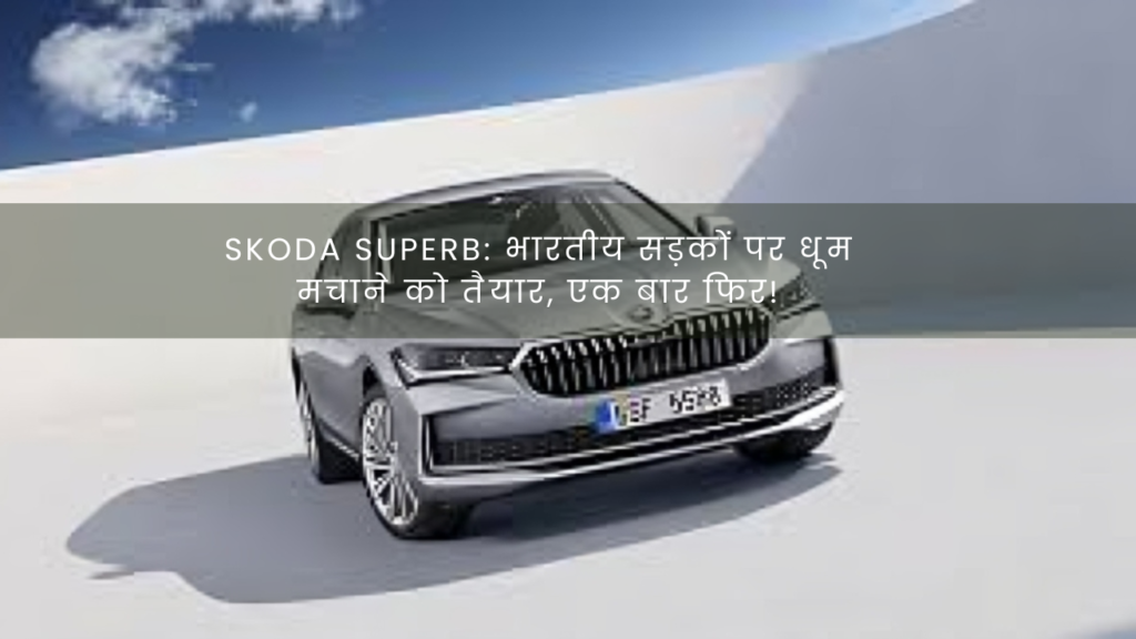 Skoda Superb: भारतीय सड़कों पर धूम मचाने को तैयार, एक बार फिर!