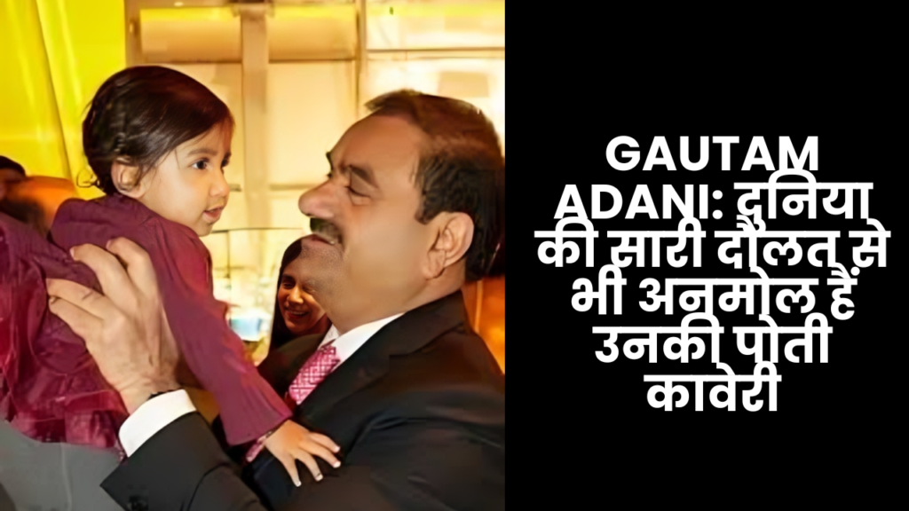 Gautam Adani: दुनिया की सारी दौलत से भी अनमोल हैं उनकी पोती कावेरी