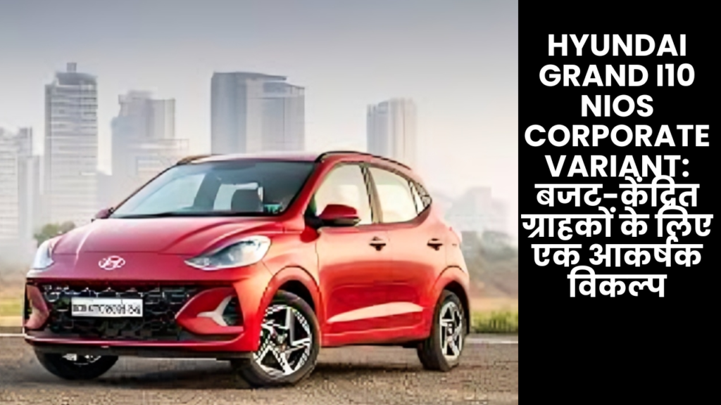 Hyundai Grand i10 NIOS Corporate Variant: बजट-केंद्रित ग्राहकों के लिए एक आकर्षक विकल्प