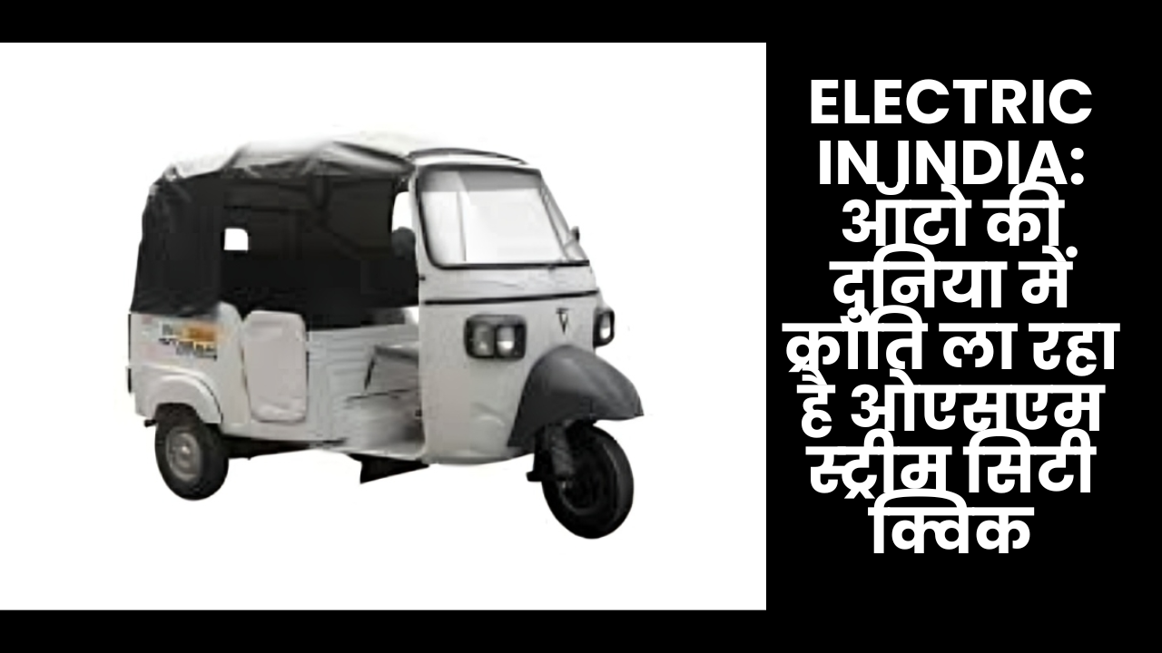 Electric In India: ऑटो की दुनिया में क्रांति ला रहा है ओएसएम स्ट्रीम सिटी क्विक