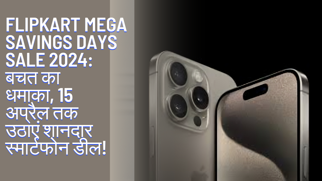 Flipkart Mega Savings Days Sale 2024: बचत का धमाका, 15 अप्रैल तक उठाएं शानदार स्मार्टफोन डील!