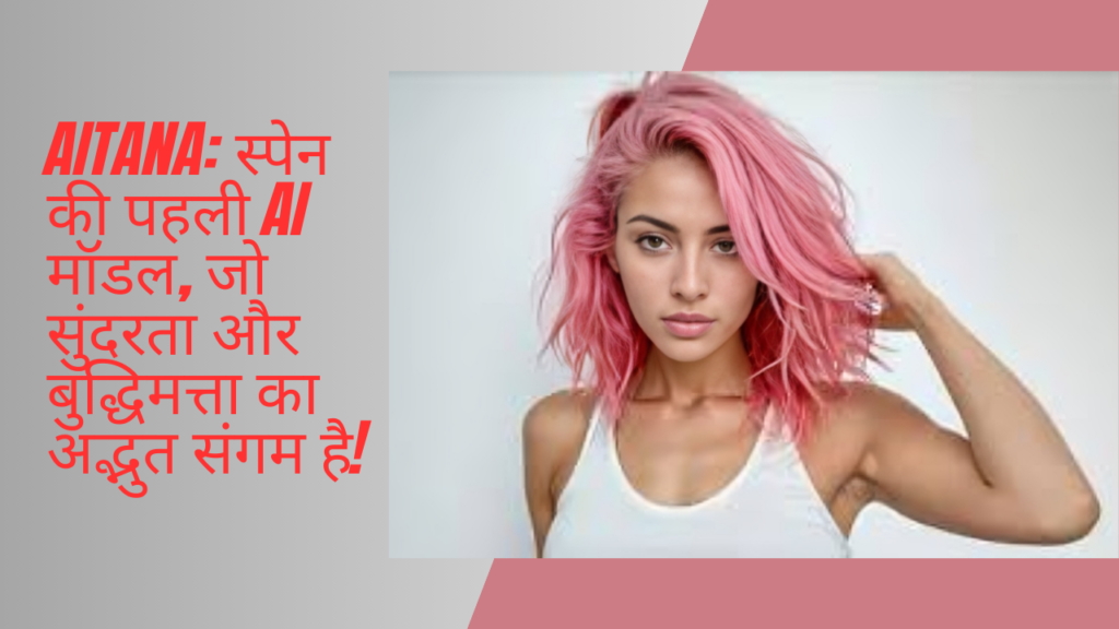 Aitana: स्पेन की पहली AI मॉडल, जो सुंदरता और बुद्धिमत्ता का अद्भुत संगम है!