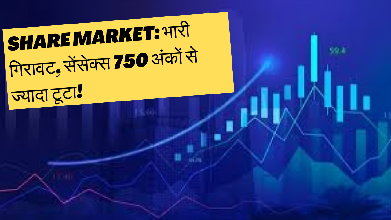 Share Market: भारी गिरावट, सेंसेक्स 750 अंकों से ज्यादा टूटा!