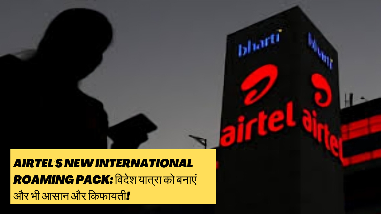 Airtel's New International Roaming Pack: विदेश यात्रा को बनाएं और भी आसान और किफायती!