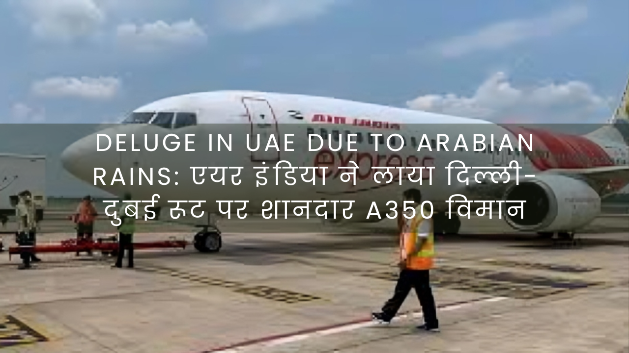 Deluge in UAE due to Arabian rains: एयर इंडिया ने लाया दिल्ली-दुबई रूट पर शानदार A350 विमान